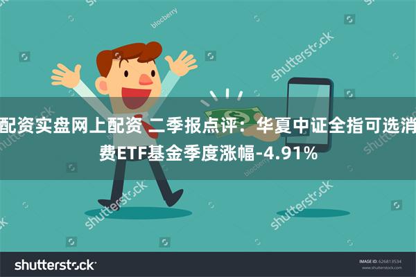 配资实盘网上配资 二季报点评：华夏中证全指可选消费ETF基金季度涨幅-4.91%