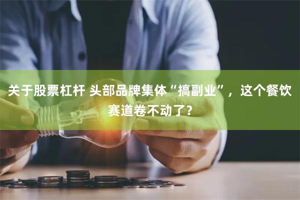 关于股票杠杆 头部品牌集体“搞副业”，这个餐饮赛道卷不动了？