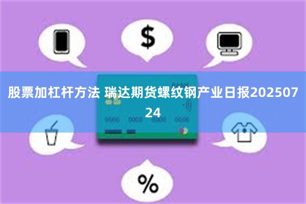 股票加杠杆方法 瑞达期货螺纹钢产业日报20250724