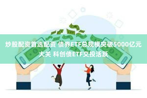 炒股配资首选配资 债券ETF总规模突破5000亿元大关 科创债ETF交投活跃