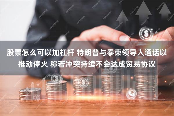 股票怎么可以加杠杆 特朗普与泰柬领导人通话以推动停火 称若冲突持续不会达成贸易协议