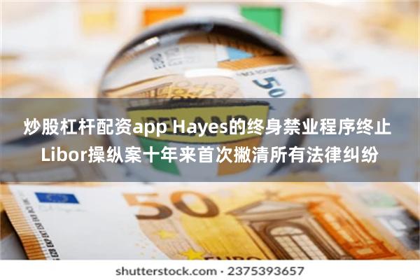 炒股杠杆配资app Hayes的终身禁业程序终止 Libor操纵案十年来首次撇清所有法律纠纷