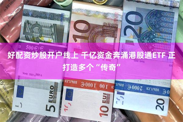 好配资炒股开户线上 千亿资金奔涌港股通ETF 正打造多个“传奇”