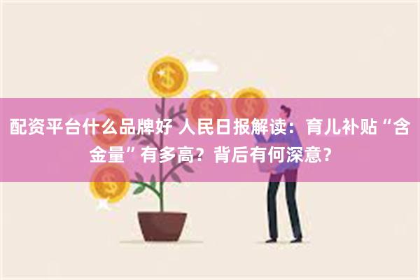 配资平台什么品牌好 人民日报解读：育儿补贴“含金量”有多高？背后有何深意？