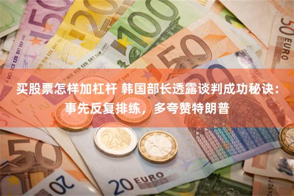 买股票怎样加杠杆 韩国部长透露谈判成功秘诀：事先反复排练，多夸赞特朗普