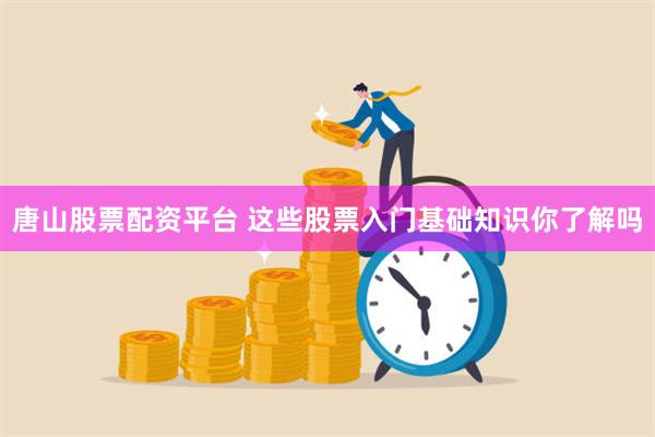 唐山股票配资平台 这些股票入门基础知识你了解吗