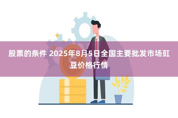 股票的条件 2025年8月5日全国主要批发市场豇豆价格行情