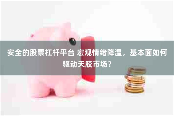 安全的股票杠杆平台 宏观情绪降温，基本面如何驱动天胶市场？
