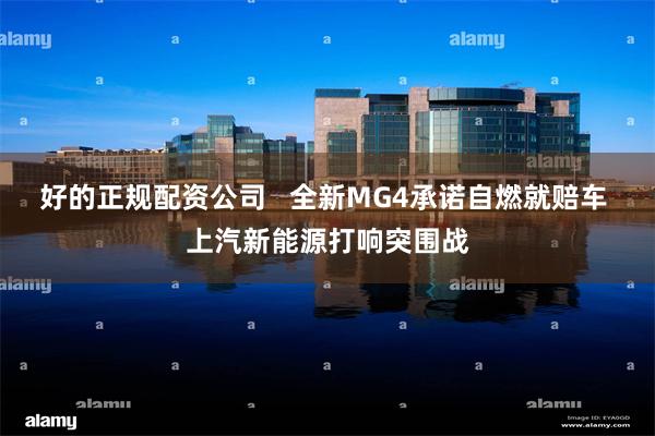 好的正规配资公司   全新MG4承诺自燃就赔车 上汽新能源打响突围战