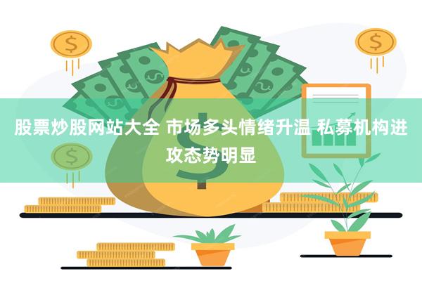 股票炒股网站大全 市场多头情绪升温 私募机构进攻态势明显