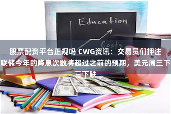 股票配资平台正规吗 CWG资讯：交易员们押注美联储今年的降息次数将超过之前的预期，美元周三下跌