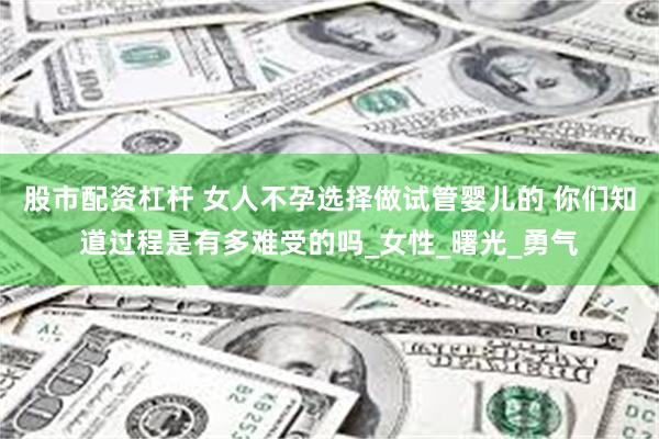 股市配资杠杆 女人不孕选择做试管婴儿的 你们知道过程是有多难受的吗_女性_曙光_勇气