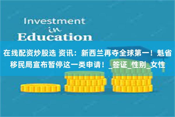 在线配资炒股选 资讯：新西兰再夺全球第一！魁省移民局宣布暂停这一类申请！_签证_性别_女性