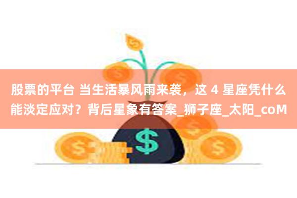 股票的平台 当生活暴风雨来袭，这 4 星座凭什么能淡定应对？背后星象有答案_狮子座_太阳_coM