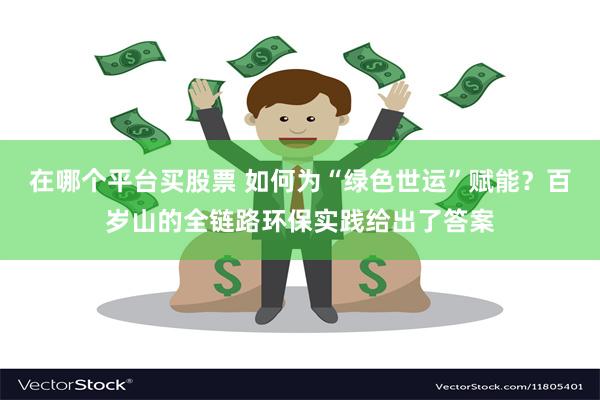 在哪个平台买股票 如何为“绿色世运”赋能？百岁山的全链路环保实践给出了答案