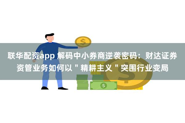 联华配资app 解码中小券商逆袭密码：财达证券资管业务如何以＂精耕主义＂突围行业变局