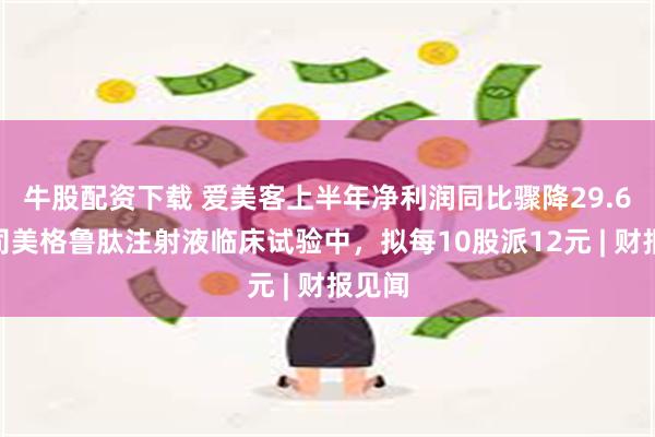 牛股配资下载 爱美客上半年净利润同比骤降29.6%，司美格鲁肽注射液临床试验中，拟每10股派12元 | 财报见闻