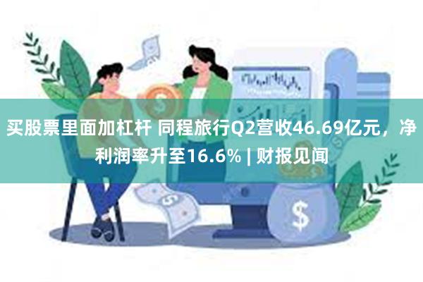 买股票里面加杠杆 同程旅行Q2营收46.69亿元，净利润率升至16.6% | 财报见闻