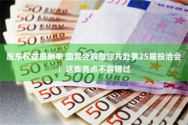 股东权益报酬率 国贸会展邀您共赴第25届投洽会！这些亮点不容错过