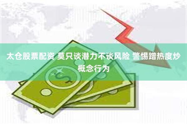 太仓股票配资 莫只谈潜力不谈风险 警惕蹭热度炒概念行为
