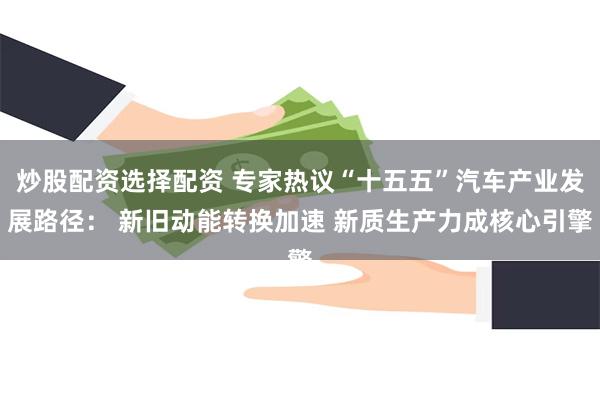 炒股配资选择配资 专家热议“十五五”汽车产业发展路径： 新旧动能转换加速 新质生产力成核心引擎