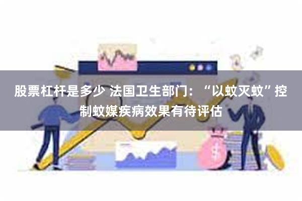 股票杠杆是多少 法国卫生部门:“以蚊灭蚊”控制蚊媒疾病效果有待评估
