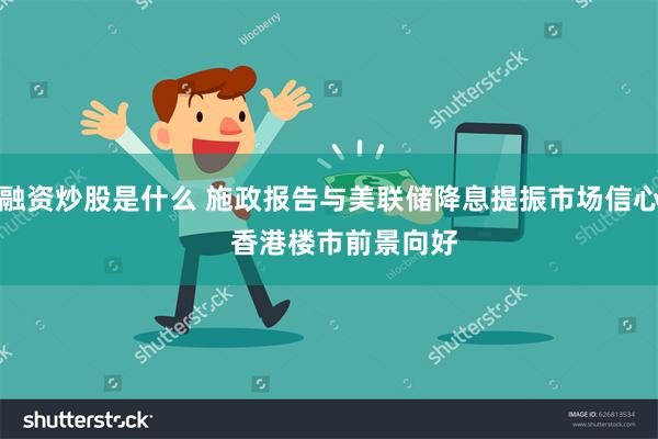 融资炒股是什么 施政报告与美联储降息提振市场信心    香港楼市前景向好