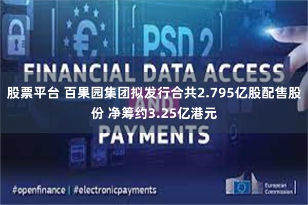 股票平台 百果园集团拟发行合共2.795亿股配售股份 净筹约3.25亿港元