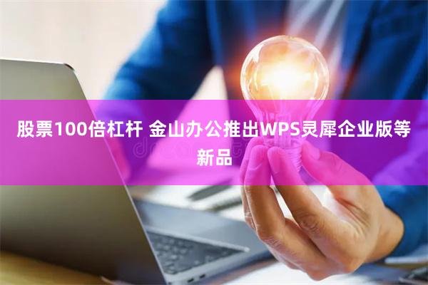 股票100倍杠杆 金山办公推出WPS灵犀企业版等新品