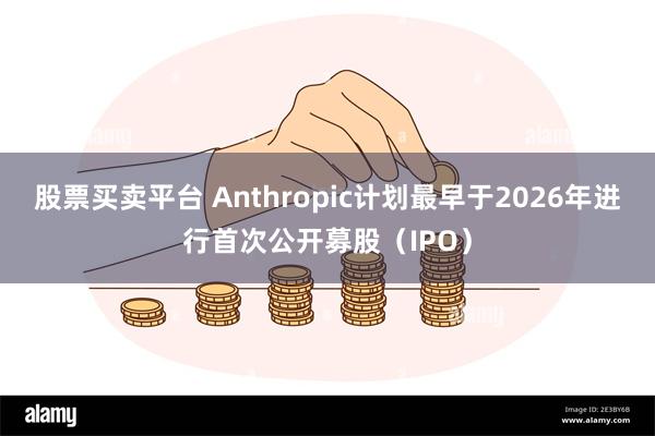 股票买卖平台 Anthropic计划最早于2026年进行首次公开募股(IPO)