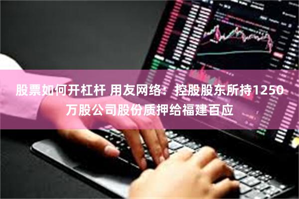 股票如何开杠杆 用友网络:控股股东所持1250万股公司股份质押给福建百应