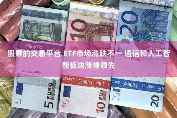 股票的交易平台 ETF市场涨跌不一 通信和人工智能板块涨幅领先