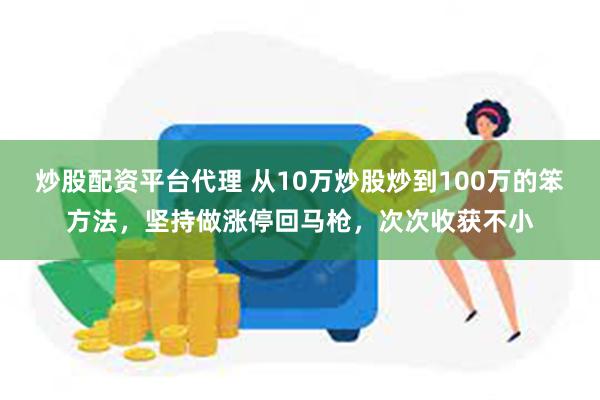 炒股配资平台代理 从10万炒股炒到100万的笨方法，坚持做涨停回马枪，次次收获不小