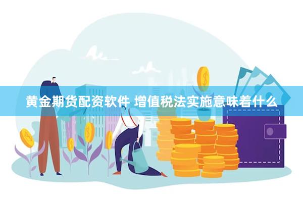 黄金期货配资软件 增值税法实施意味着什么